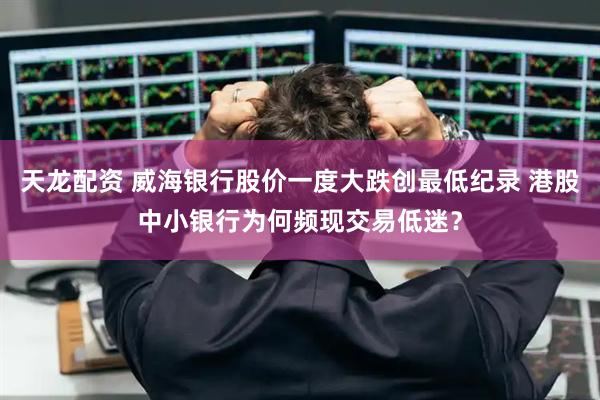天龙配资 威海银行股价一度大跌创最低纪录 港股中小银行为何频现交易低迷？