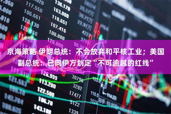 京海策略 伊朗总统：不会放弃和平核工业；美国副总统：已向伊方划定“不可逾越的红线”