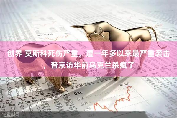 创界 莫斯科死伤严重，遭一年多以来最严重袭击，普京访华前乌克兰杀疯了