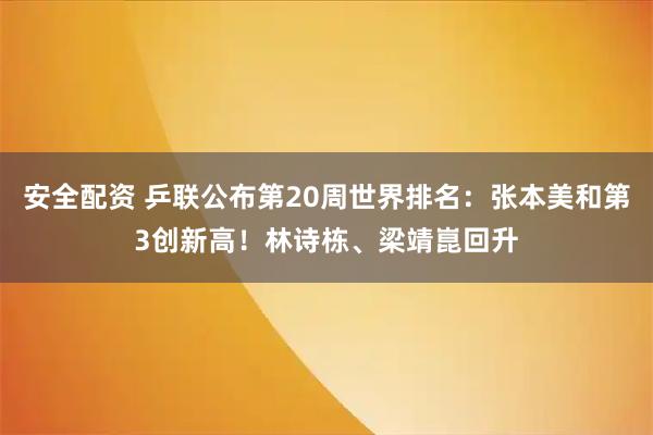 安全配资 乒联公布第20周世界排名：张本美和第3创新高！林诗栋、梁靖崑回升