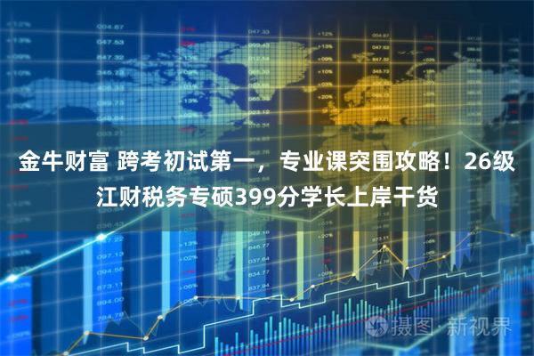 金牛财富 跨考初试第一，专业课突围攻略！26级江财税务专硕399分学长上岸干货