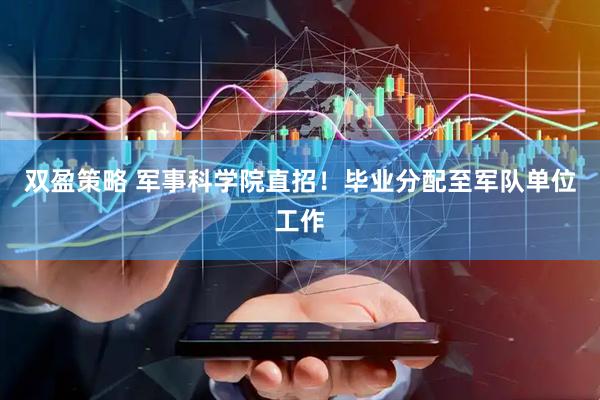 双盈策略 军事科学院直招！毕业分配至军队单位工作