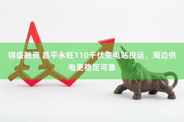 镕盛融资 昌平永旺110千伏变电站投运，周边供电更稳定可靠