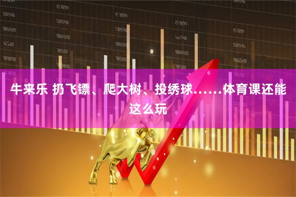 牛来乐 扔飞镖、爬大树、投绣球……体育课还能这么玩