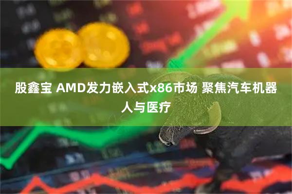 股鑫宝 AMD发力嵌入式x86市场 聚焦汽车机器人与医疗