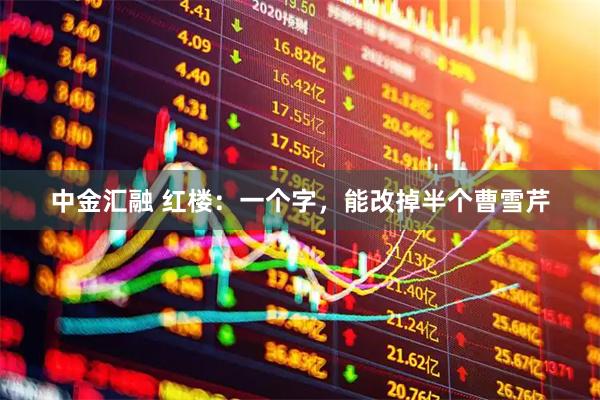 中金汇融 红楼:一个字,能改掉半个曹雪芹