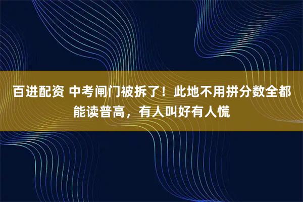百进配资 中考闸门被拆了！此地不用拼分数全都能读普高，有人叫好有人慌