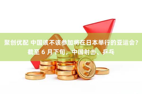 聚创优配 中国该不该参加将在日本举行的亚运会？截至 6 月下旬，中国射击、乒乓