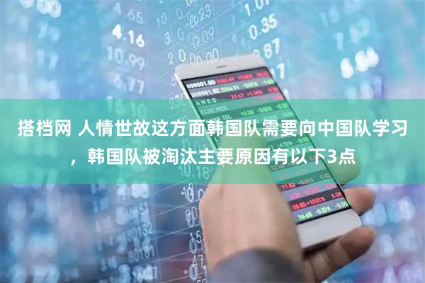 搭档网 人情世故这方面韩国队需要向中国队学习，韩国队被淘汰主要原因有以下3点