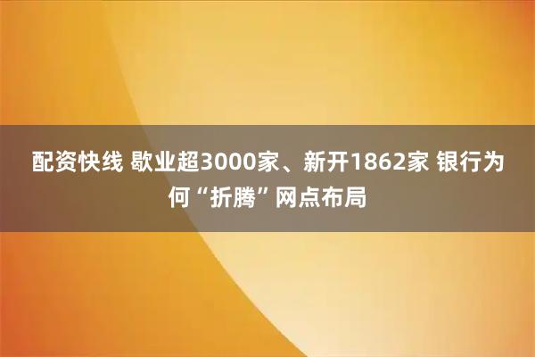 配资快线 歇业超3000家、新开1862家 银行为何“折腾”网点布局