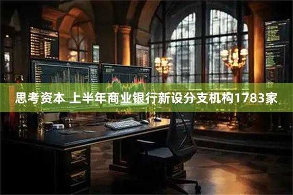 思考资本 上半年商业银行新设分支机构1783家