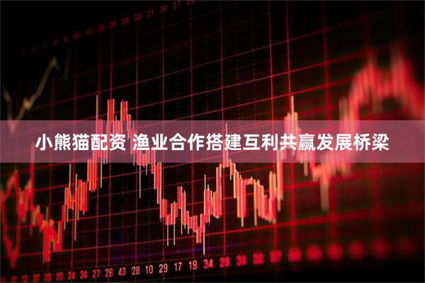 小熊猫配资 渔业合作搭建互利共赢发展桥梁