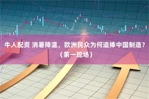 牛人配资 消暑降温，欧洲民众为何追捧中国制造？（第一现场）