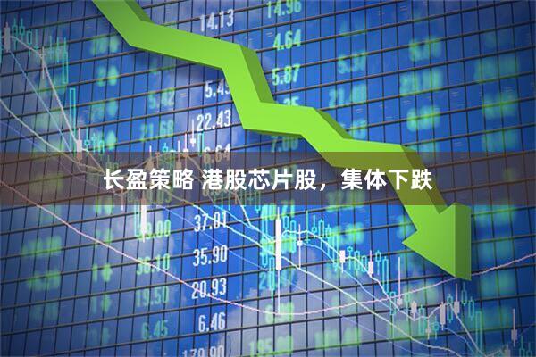 长盈策略 港股芯片股，集体下跌