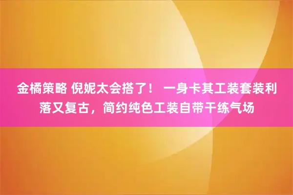 金橘策略 倪妮太会搭了！ 一身卡其工装套装利落又复古，简约纯色工装自带干练气场