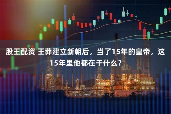 股王配资 王莽建立新朝后，当了15年的皇帝，这15年里他都在干什么？