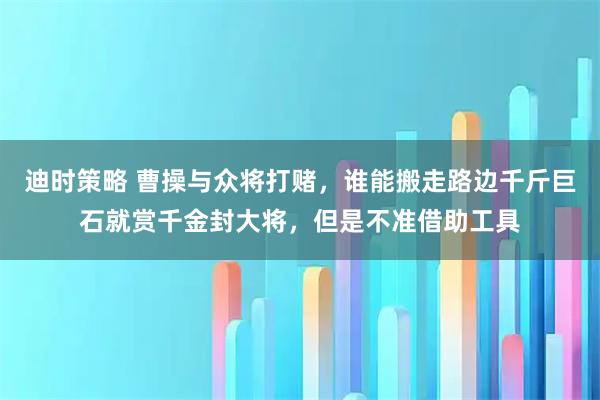 迪时策略 曹操与众将打赌，谁能搬走路边千斤巨石就赏千金封大将，但是不准借助工具