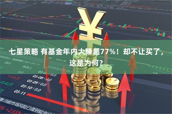 七星策略 有基金年内大赚超77%!却不让买了,这是为何?