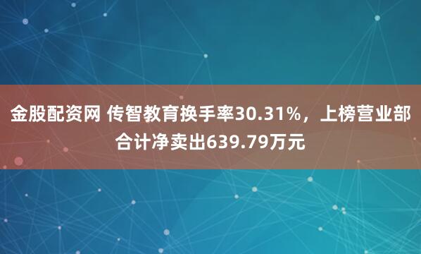 金股配资网 传智教育换手率30.31%，上榜营业部合计净卖出639.79万元
