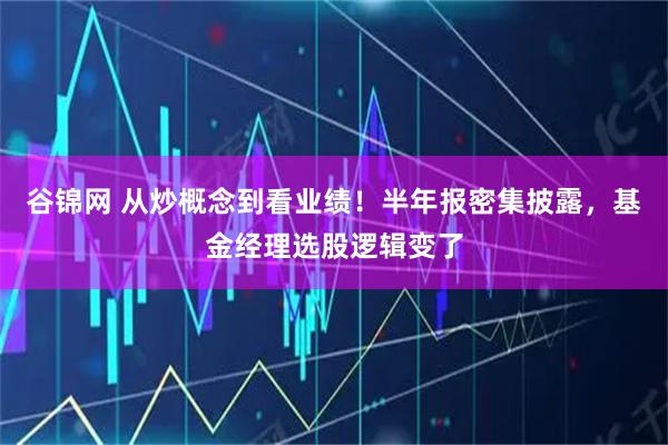 谷锦网 从炒概念到看业绩！半年报密集披露，基金经理选股逻辑变了